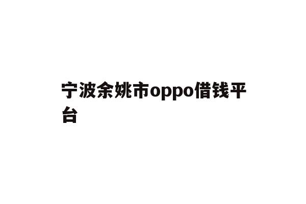 详细阅读:宁波余姚市oppo借钱平台 宁波余姚市oppo借钱平台