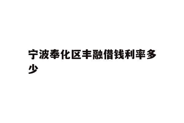 详细阅读:宁波奉化区丰融借钱利率多少 宁波奉化区丰融借钱利率多少