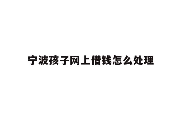 宁波孩子网上借钱怎么处理