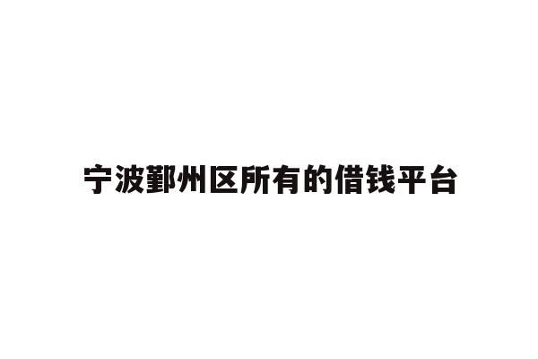 详细阅读:宁波鄞州区所有的借钱平台 宁波鄞州区所有的借钱平台