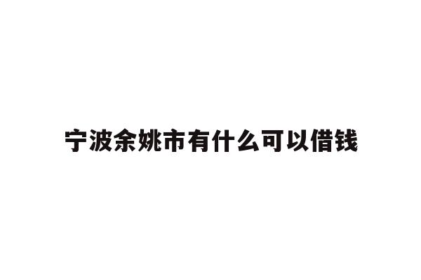 详细阅读:宁波余姚市有什么可以借钱 宁波余姚市有什么可以借钱