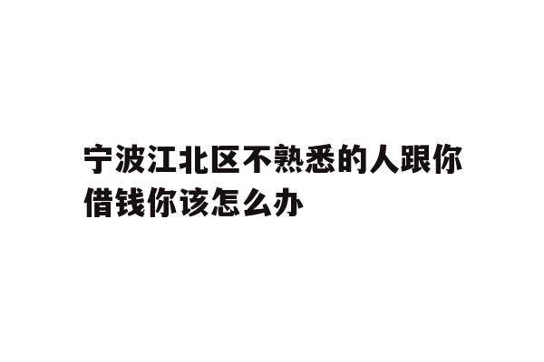 详细阅读:宁波江北区不熟悉的人跟你借钱你该怎么办 宁波江北区不熟悉的人跟你借钱你该怎么办