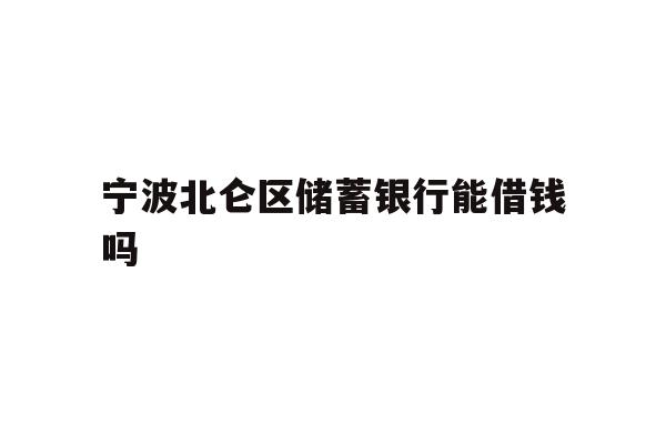 宁波北仑区储蓄银行能借钱吗