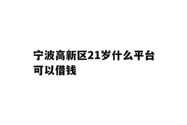 宁波高新区21岁什么平台可以借钱