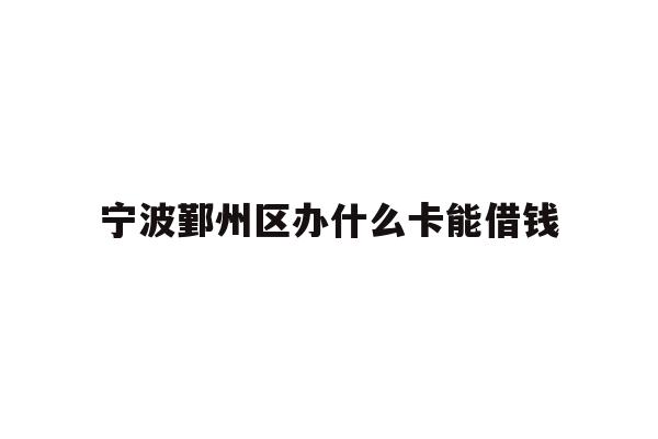 宁波鄞州区办什么卡能借钱