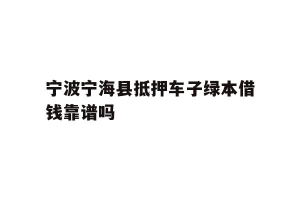 宁波宁海县抵押车子绿本借钱靠谱吗