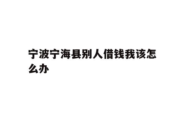 宁波宁海县别人借钱我该怎么办