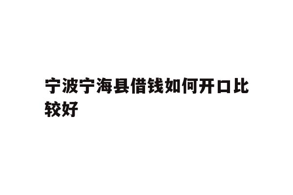 详细阅读:宁波宁海县借钱如何开口比较好 宁波宁海县借钱如何开口比较好