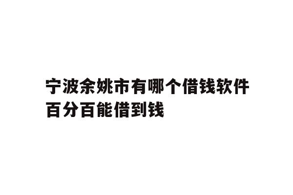 宁波余姚市有哪个借钱软件百分百能借到钱