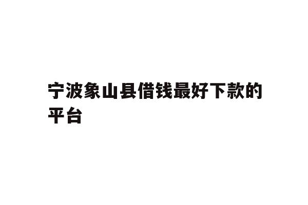 宁波象山县借钱最好下款的平台