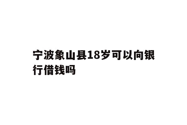 宁波象山县18岁可以向银行借钱吗