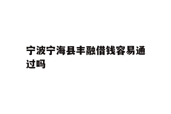 宁波宁海县丰融借钱容易通过吗