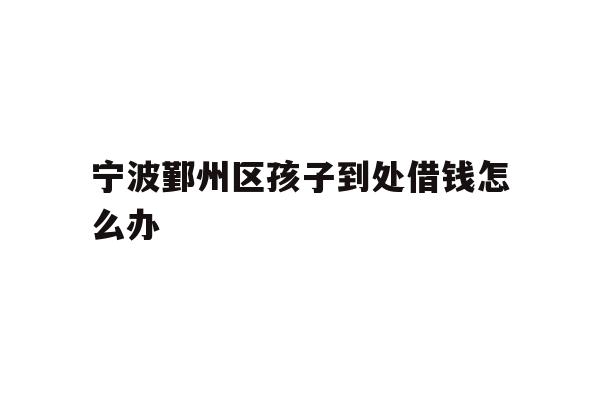 宁波鄞州区孩子到处借钱怎么办