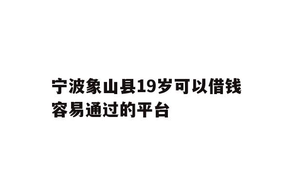 宁波象山县19岁可以借钱容易通过的平台