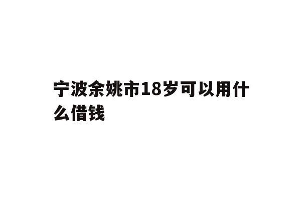 宁波余姚市18岁可以用什么借钱
