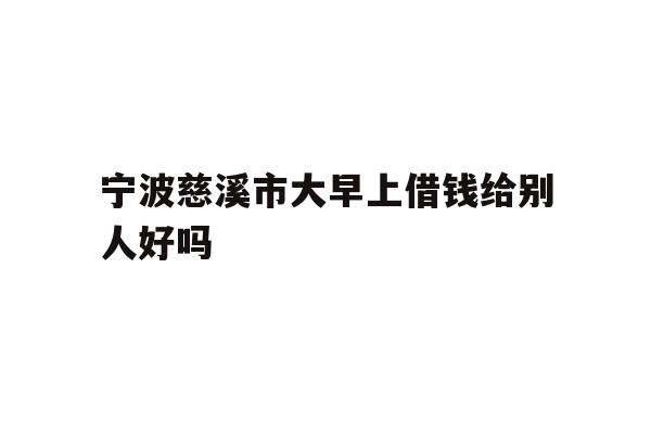 宁波慈溪市大早上借钱给别人好吗
