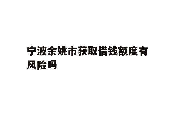 宁波余姚市获取借钱额度有风险吗