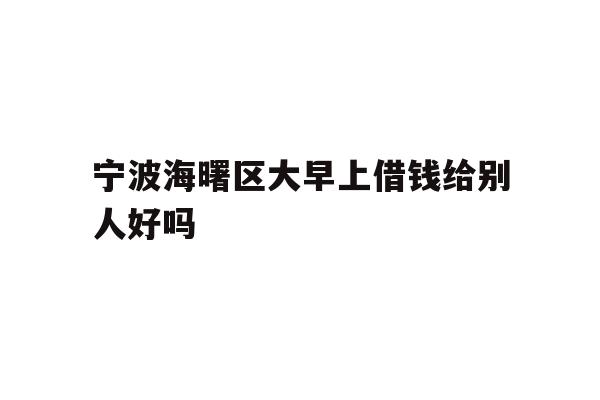 宁波海曙区大早上借钱给别人好吗