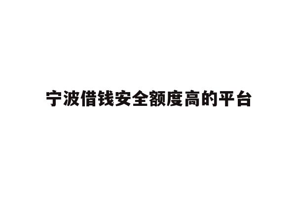 宁波借钱安全额度高的平台