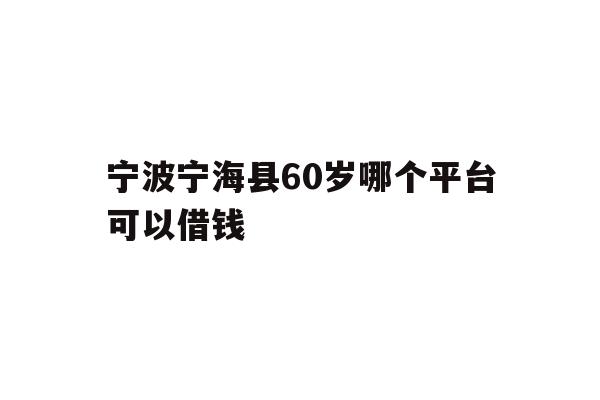 宁波宁海县60岁哪个平台可以借钱
