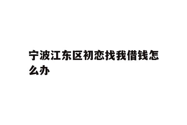 宁波江东区初恋找我借钱怎么办