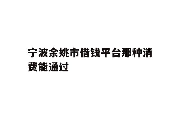 宁波余姚市借钱平台那种消费能通过
