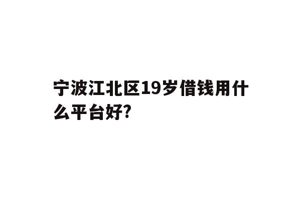 宁波江北区19岁借钱用什么平台好?