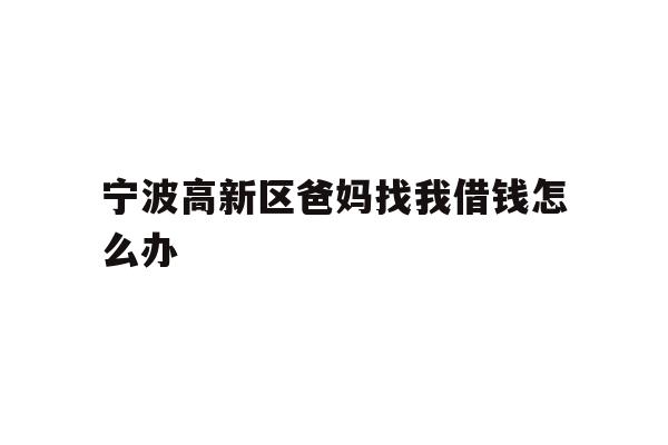 详细阅读:宁波高新区爸妈找我借钱怎么办 宁波高新区爸妈找我借钱怎么办