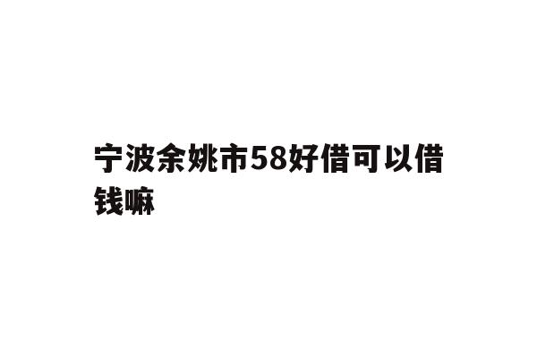 详细阅读:宁波余姚市58好借可以借钱嘛 宁波余姚市58好借可以借钱嘛