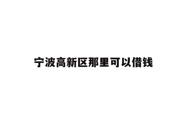 详细阅读:宁波高新区那里可以借钱 宁波高新区那里可以借钱