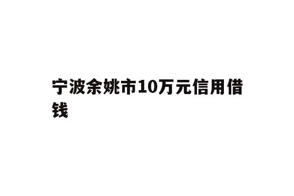 详细阅读:宁波余姚市10万元信用借钱 宁波余姚市10万元信用借钱