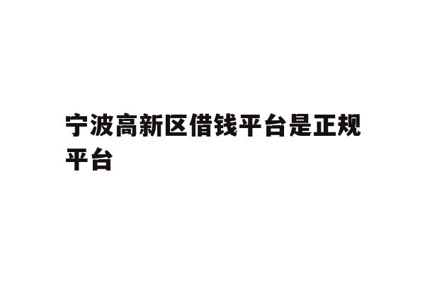 详细阅读:宁波高新区借钱平台是正规平台 宁波高新区借钱平台是正规平台