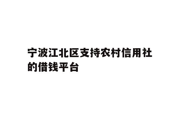 详细阅读:宁波江北区支持农村信用社的借钱平台 宁波江北区支持农村信用社的借钱平台