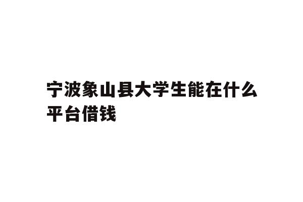 详细阅读:宁波象山县大学生能在什么平台借钱 宁波象山县大学生能在什么平台借钱