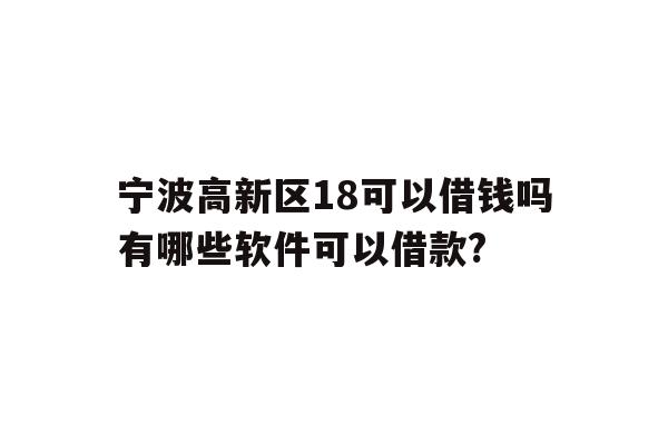 宁波高新区18可以借钱吗有哪些软件可以借款?