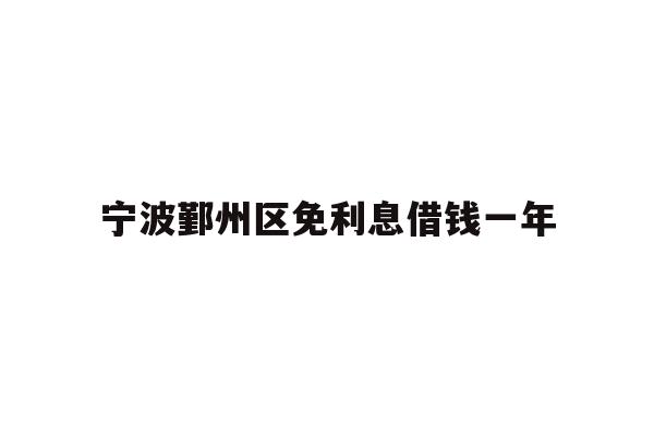详细阅读:宁波鄞州区免利息借钱一年 宁波鄞州区免利息借钱一年