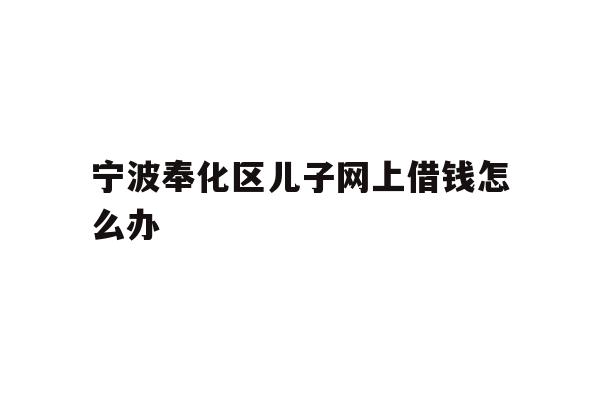 详细阅读:宁波奉化区儿子网上借钱怎么办 宁波奉化区儿子网上借钱怎么办