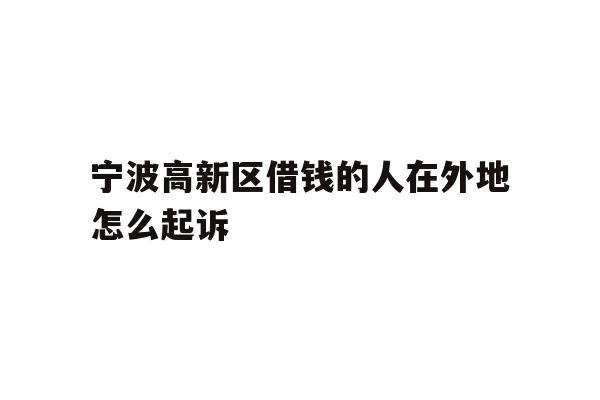 详细阅读:宁波高新区借钱的人在外地怎么起诉 宁波高新区借钱的人在外地怎么起诉