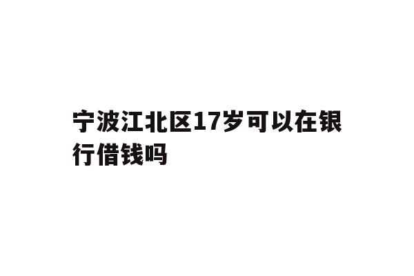 宁波江北区17岁可以在银行借钱吗