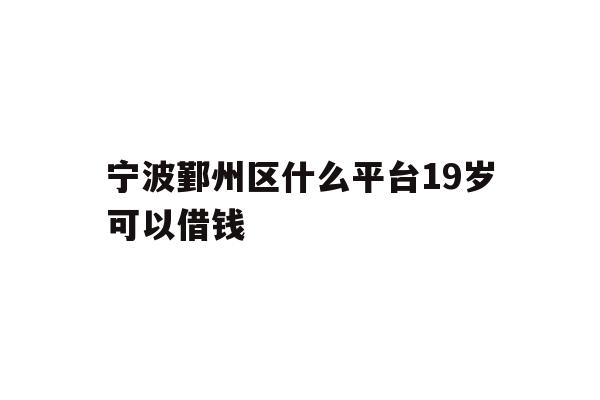 详细阅读:宁波鄞州区什么平台19岁可以借钱 宁波鄞州区什么平台19岁可以借钱