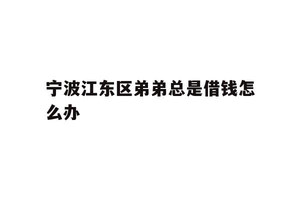 宁波江东区弟弟总是借钱怎么办
