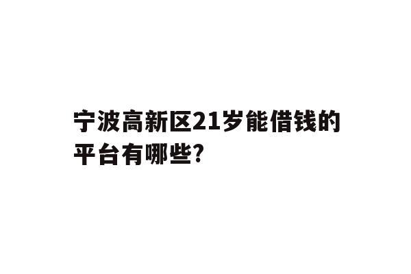 详细阅读:宁波高新区21岁能借钱的平台有哪些? 宁波高新区21岁能借钱的平台有哪些?
