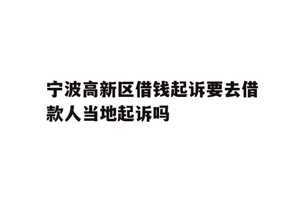详细阅读:宁波高新区借钱起诉要去借款人当地起诉吗 宁波高新区借钱起诉要去借款人当地起诉吗