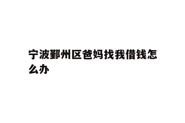 详细阅读:宁波鄞州区爸妈找我借钱怎么办 宁波鄞州区爸妈找我借钱怎么办