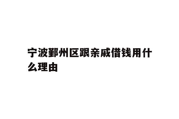 详细阅读:宁波鄞州区跟亲戚借钱用什么理由 宁波鄞州区跟亲戚借钱用什么理由