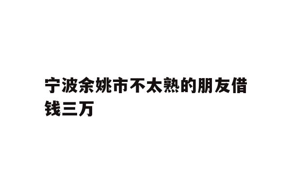 宁波余姚市不太熟的朋友借钱三万