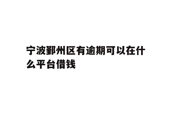 宁波鄞州区有逾期可以在什么平台借钱