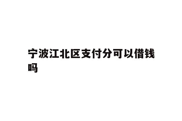 宁波江北区支付分可以借钱吗