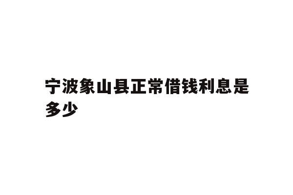 详细阅读:宁波象山县正常借钱利息是多少 宁波象山县正常借钱利息是多少