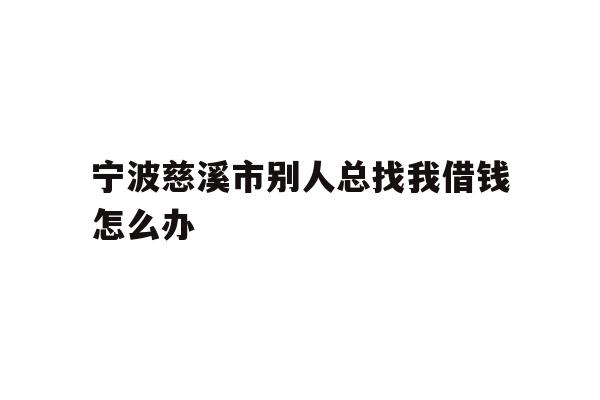 详细阅读:宁波慈溪市别人总找我借钱怎么办 宁波慈溪市别人总找我借钱怎么办
